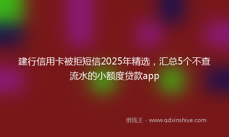 建行信用卡被拒短信2025年精选，汇总5个不查流水的小额度贷款app