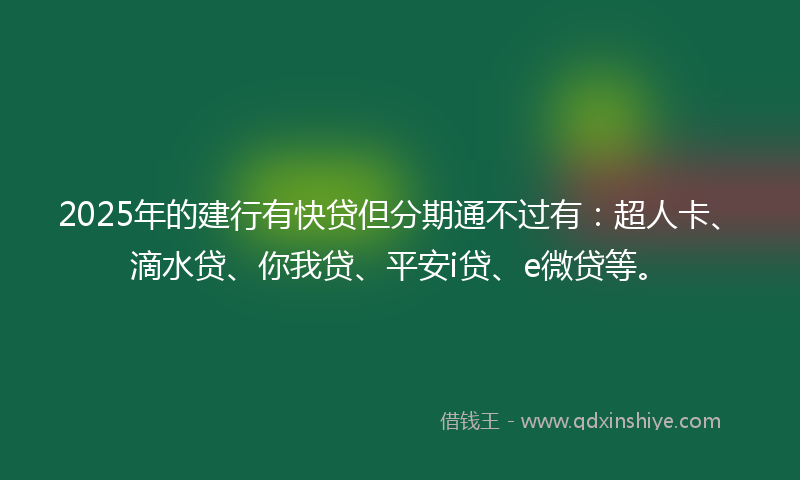 2025年的建行有快贷但分期通不过有：超人卡、滴水贷、你我贷、平安i贷、e微贷等。