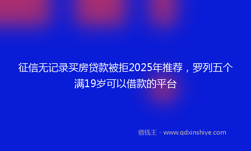 征信无记录买房贷款被拒2025年推荐，罗列五个满19岁可以借款的平台