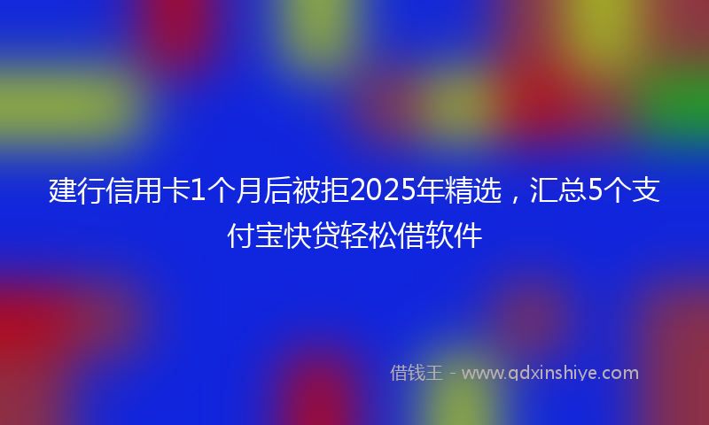 建行信用卡1个月后被拒2025年精选，汇总5个支付宝快贷轻松借软件