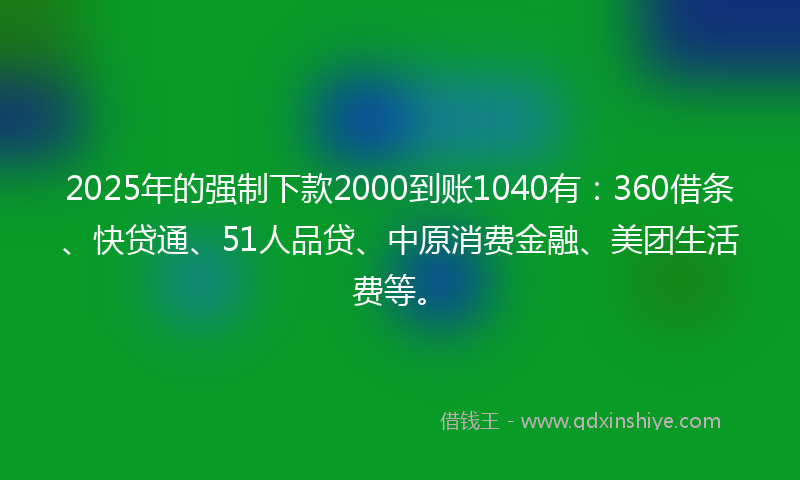 2025年的强制下款2000到账1040有：360借条、快贷通、51人品贷、中原消费金融、美团生活费等。