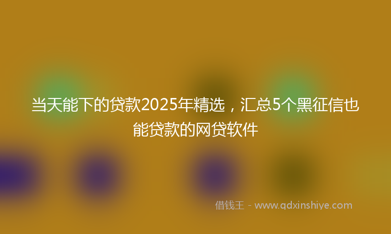 当天能下的贷款2025年精选，汇总5个黑征信也能贷款的网贷软件