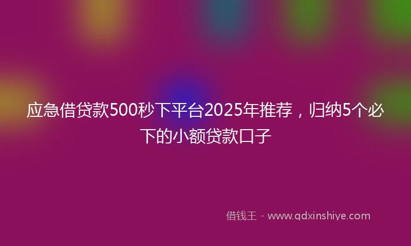 应急借贷款500秒下平台2025年推荐，归纳5个必下的小额贷款口子