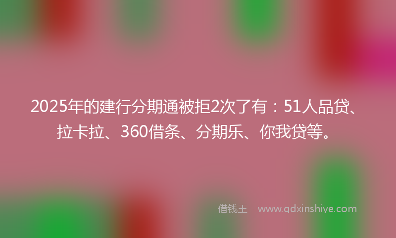 2025年的建行分期通被拒2次了有：51人品贷、拉卡拉、360借条、分期乐、你我贷等。