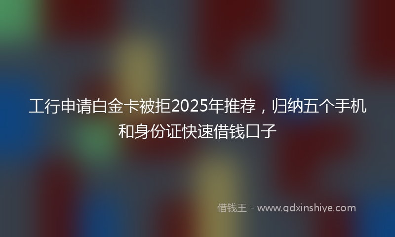 工行申请白金卡被拒2025年推荐，归纳五个手机和身份证快速借钱口子
