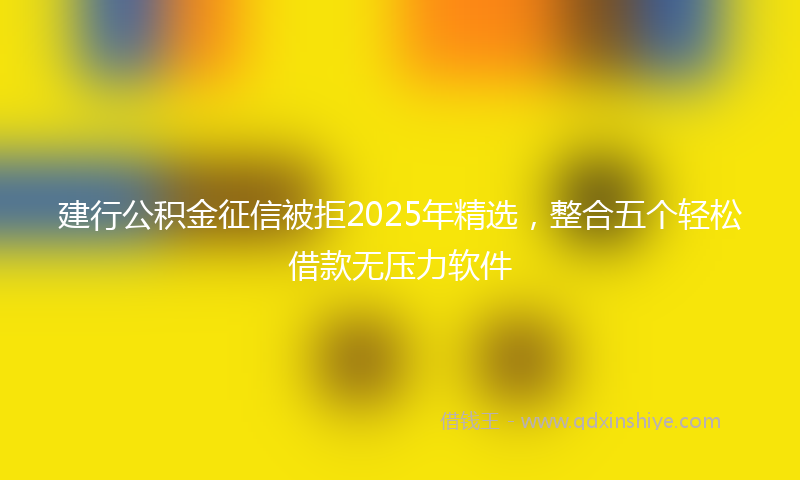 建行公积金征信被拒2025年精选，整合五个轻松借款无压力软件