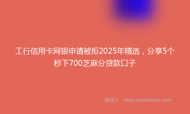 工行信用卡网银申请被拒2025年精选，分享5个秒下700芝麻分贷款口子
