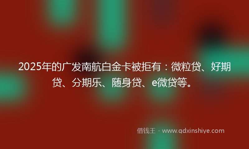 2025年的广发南航白金卡被拒有：微粒贷、好期贷、分期乐、随身贷、e微贷等。
