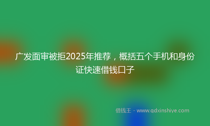 广发面审被拒2025年推荐，概括五个手机和身份证快速借钱口子