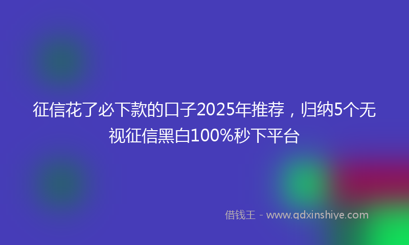 征信花了必下款的口子2025年推荐，归纳5个无视征信黑白100%秒下平台