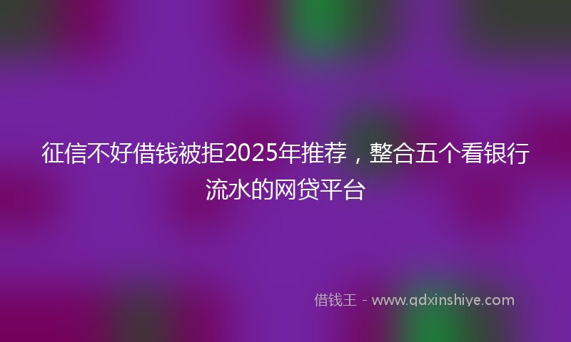 征信不好借钱被拒2025年推荐，整合五个看银行流水的网贷平台
