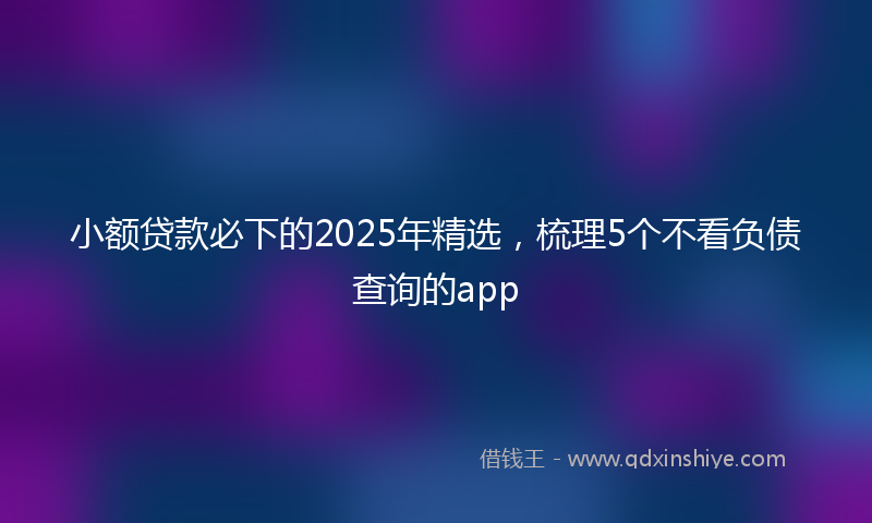 小额贷款必下的2025年精选，梳理5个不看负债查询的app