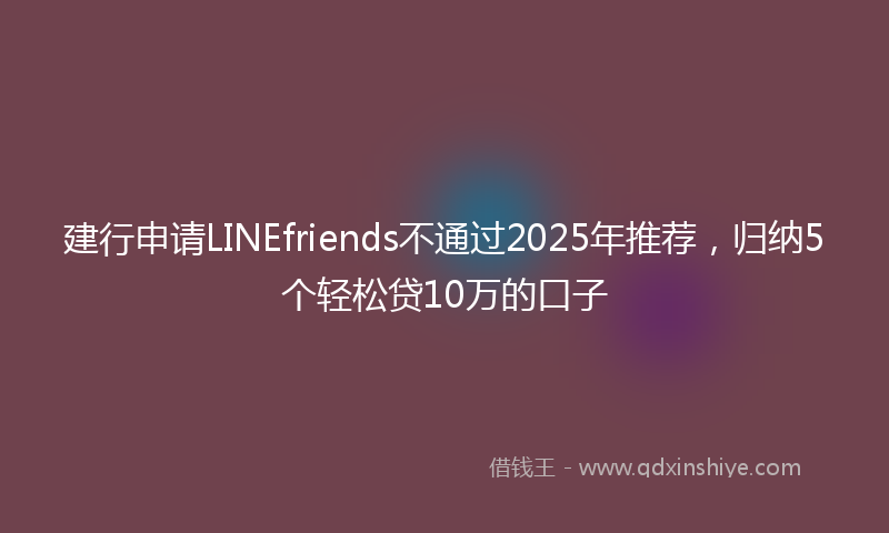 建行申请LINEfriends不通过2025年推荐，归纳5个轻松贷10万的口子