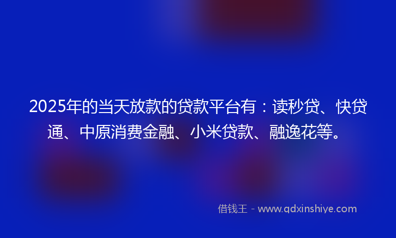 2025年的当天放款的贷款平台有：读秒贷、快贷通、中原消费金融、小米贷款、融逸花等。