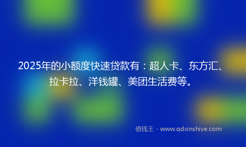 2025年的小额度快速贷款有：超人卡、东方汇、拉卡拉、洋钱罐、美团生活费等。