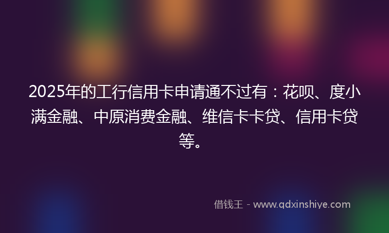 2025年的工行信用卡申请通不过有：花呗、度小满金融、中原消费金融、维信卡卡贷、信用卡贷等。