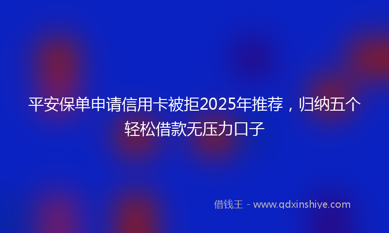 平安保单申请信用卡被拒2025年推荐，归纳五个轻松借款无压力口子