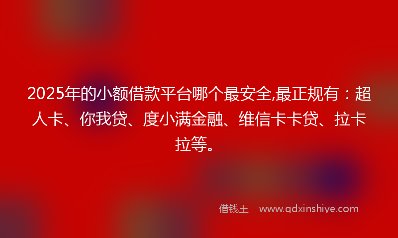 2025年的小额借款平台哪个最安全,最正规有：超人卡、你我贷、度小满金融、维信卡卡贷、拉卡拉等。