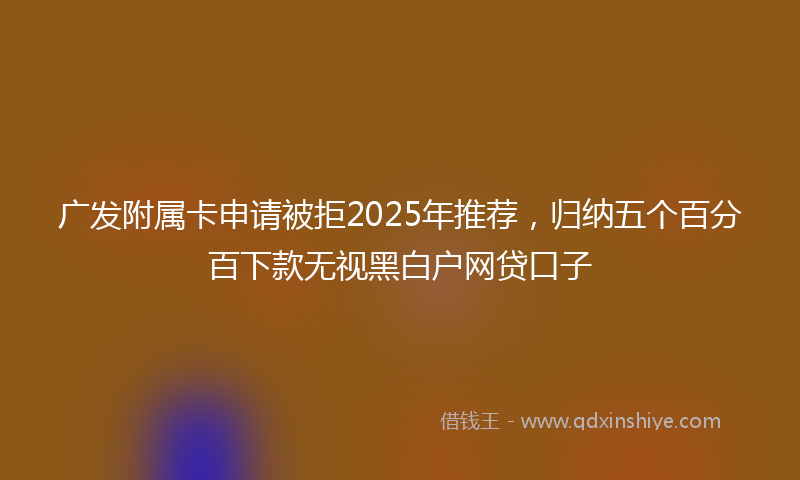 广发附属卡申请被拒2025年推荐，归纳五个百分百下款无视黑白户网贷口子