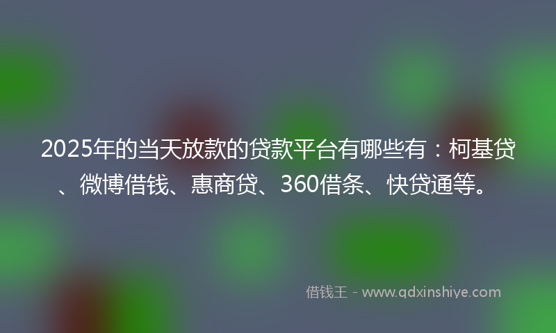 2025年的当天放款的贷款平台有哪些有：柯基贷、微博借钱、惠商贷、360借条、快贷通等。
