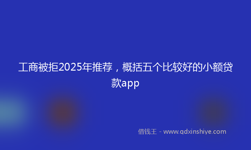 工商被拒2025年推荐，概括五个比较好的小额贷款app
