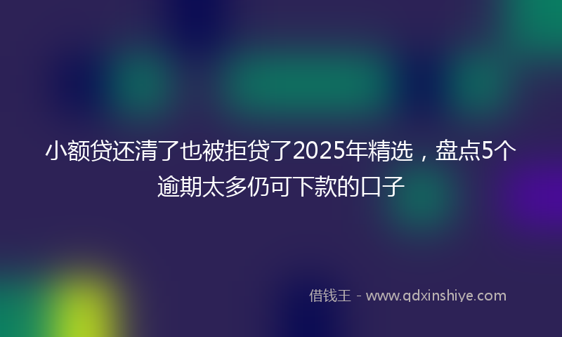 小额贷还清了也被拒贷了2025年精选，盘点5个逾期太多仍可下款的口子