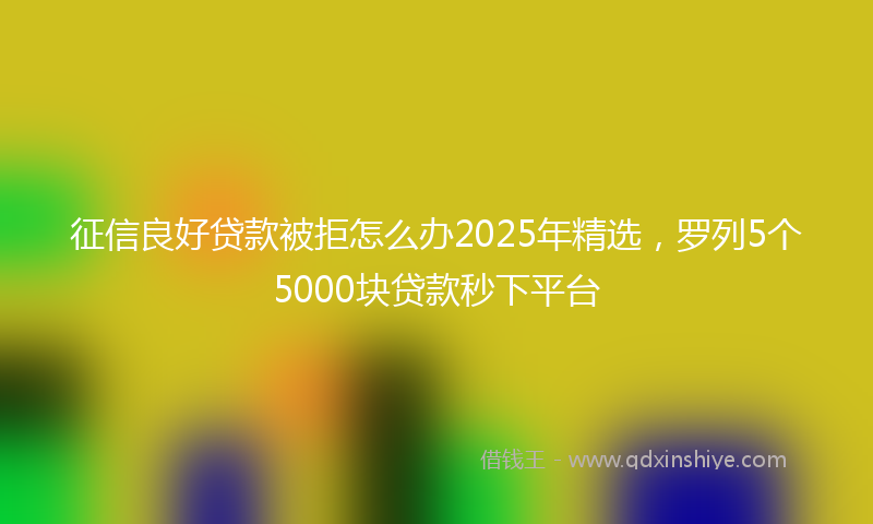 征信良好贷款被拒怎么办2025年精选，罗列5个5000块贷款秒下平台