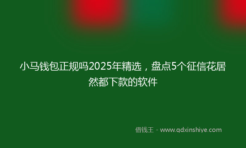 小马钱包正规吗2025年精选，盘点5个征信花居然都下款的软件
