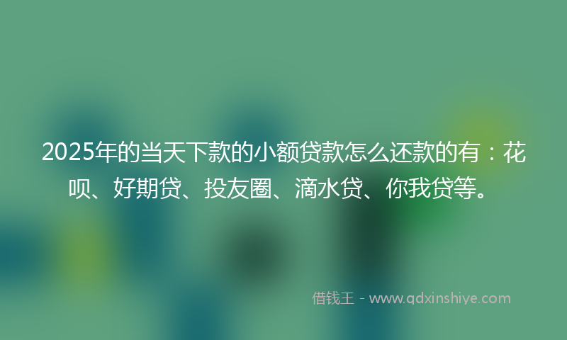 2025年的当天下款的小额贷款怎么还款的有：花呗、好期贷、投友圈、滴水贷、你我贷等。