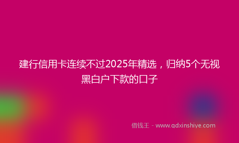 建行信用卡连续不过2025年精选，归纳5个无视黑白户下款的口子