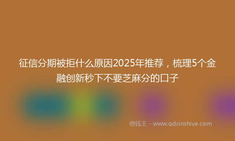 征信分期被拒什么原因2025年推荐，梳理5个金融创新秒下不要芝麻分的口子