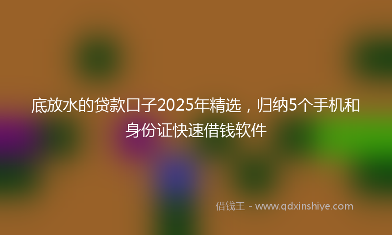 底放水的贷款口子2025年精选，归纳5个手机和身份证快速借钱软件