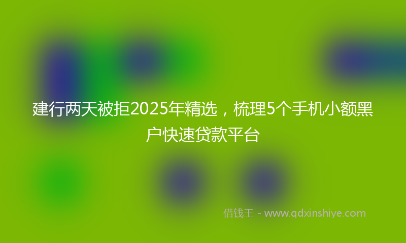 建行两天被拒2025年精选，梳理5个手机小额黑户快速贷款平台