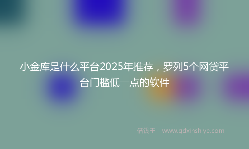 小金库是什么平台2025年推荐，罗列5个网贷平台门槛低一点的软件