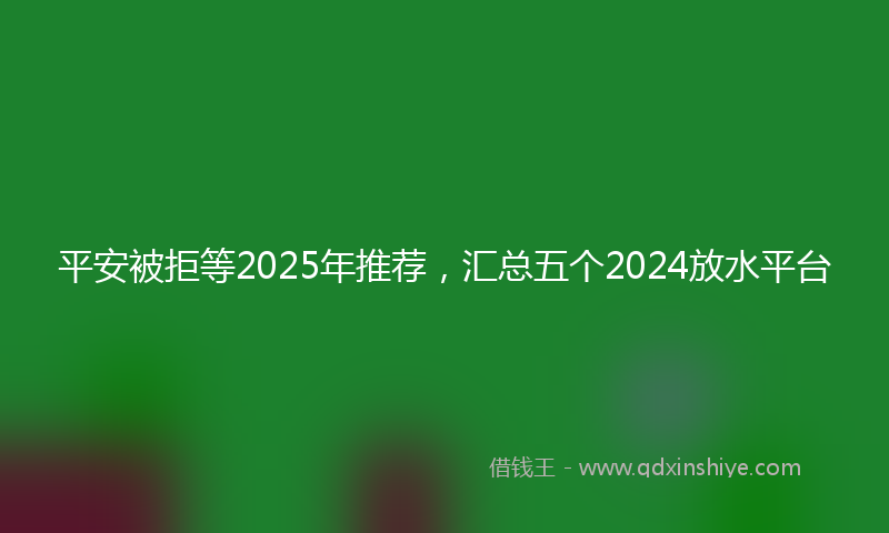 平安被拒等2025年推荐，汇总五个2024放水平台