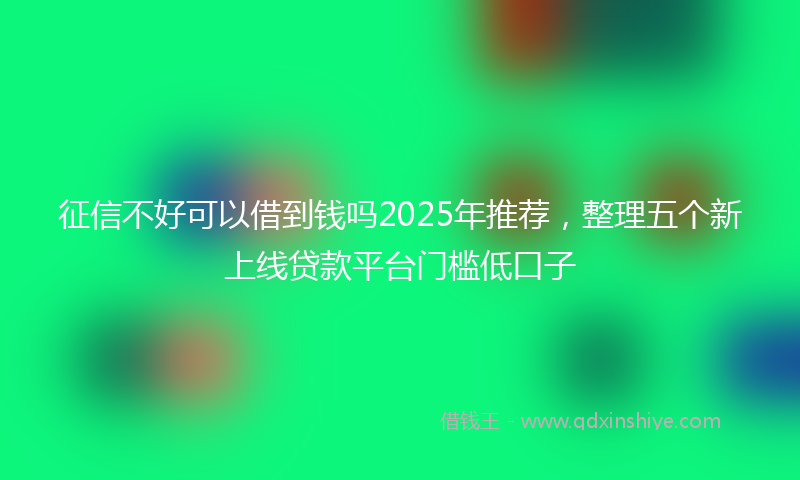 征信不好可以借到钱吗2025年推荐，整理五个新上线贷款平台门槛低口子