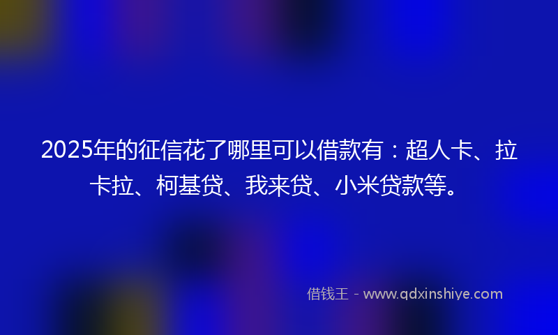 2025年的征信花了哪里可以借款有：超人卡、拉卡拉、柯基贷、我来贷、小米贷款等。