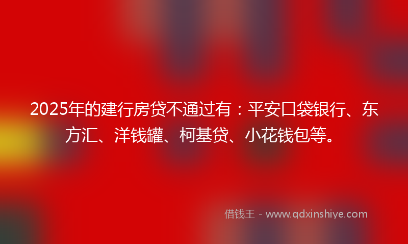 2025年的建行房贷不通过有：平安口袋银行、东方汇、洋钱罐、柯基贷、小花钱包等。