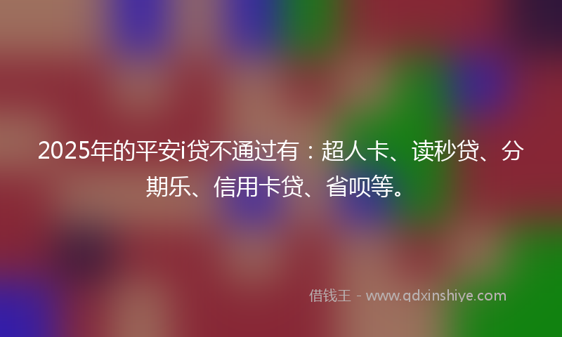 2025年的平安i贷不通过有：超人卡、读秒贷、分期乐、信用卡贷、省呗等。
