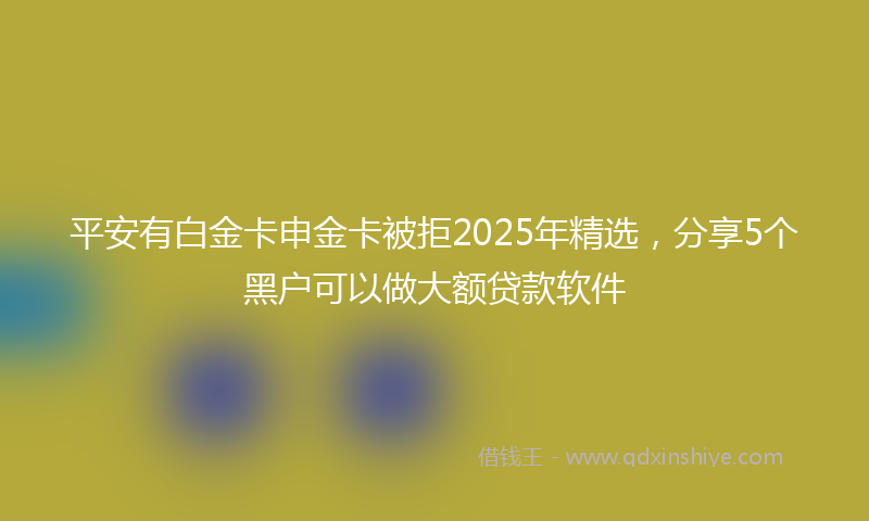 平安有白金卡申金卡被拒2025年精选，分享5个黑户可以做大额贷款软件