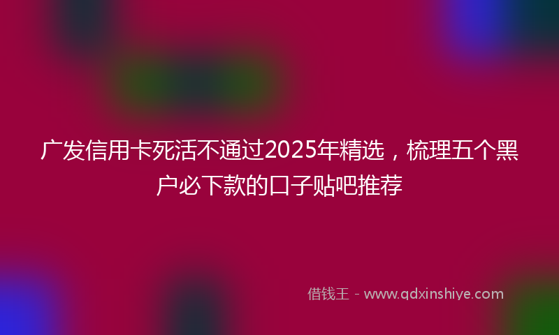 广发信用卡死活不通过2025年精选，梳理五个黑户必下款的口子贴吧推荐