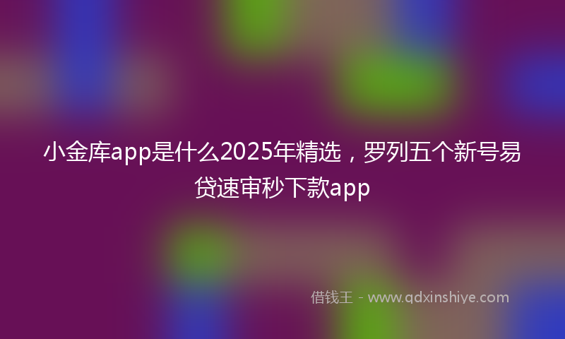 小金库app是什么2025年精选，罗列五个新号易贷速审秒下款app