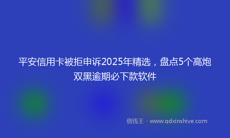 平安信用卡被拒申诉2025年精选，盘点5个高炮双黑逾期必下款软件