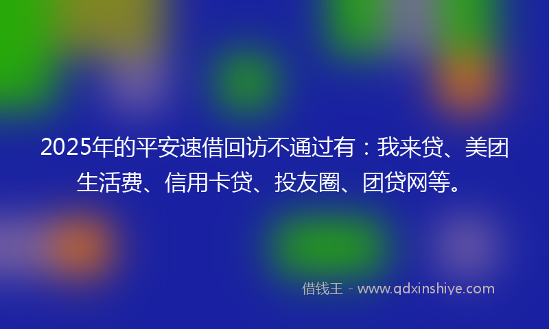 2025年的平安速借回访不通过有：我来贷、美团生活费、信用卡贷、投友圈、团贷网等。