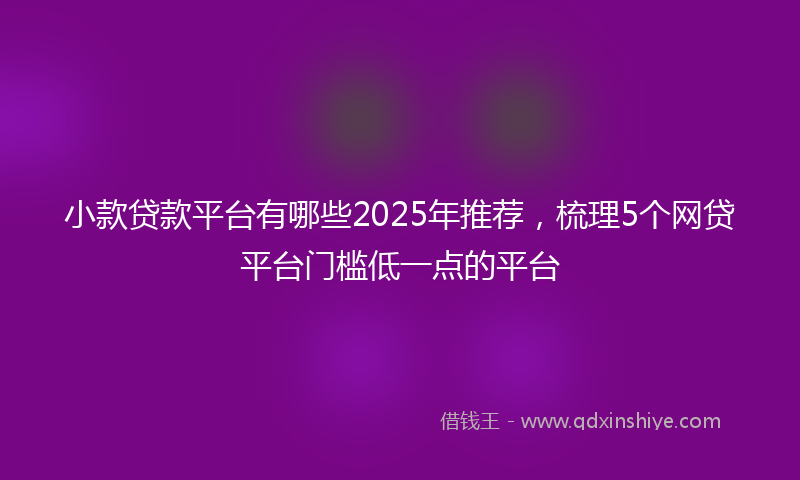 小款贷款平台有哪些2025年推荐，梳理5个网贷平台门槛低一点的平台