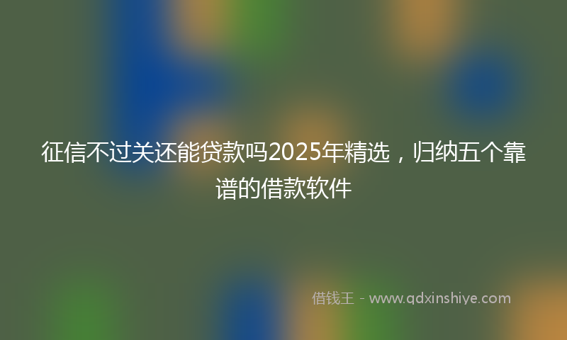 征信不过关还能贷款吗2025年精选，归纳五个靠谱的借款软件