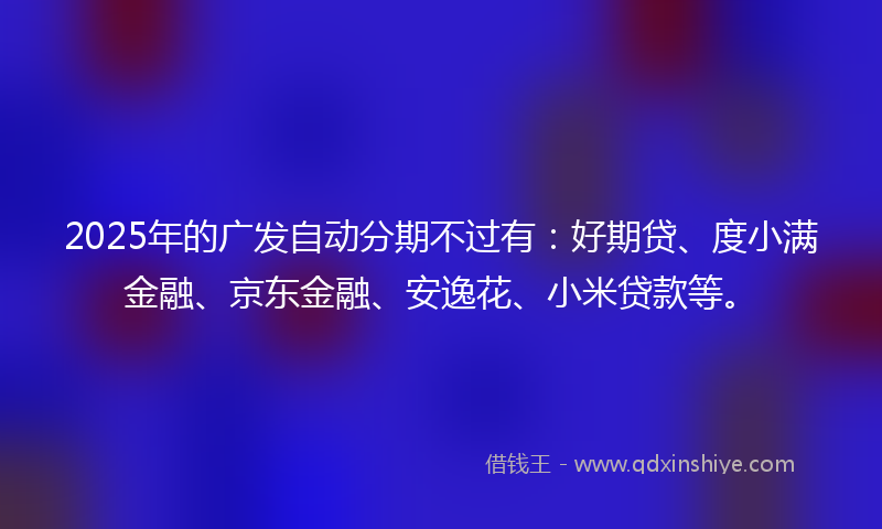2025年的广发自动分期不过有：好期贷、度小满金融、京东金融、安逸花、小米贷款等。