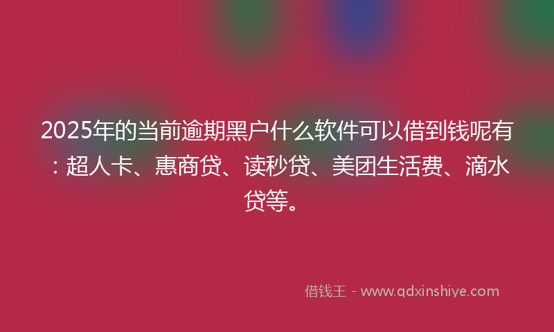 2025年的当前逾期黑户什么软件可以借到钱呢有：超人卡、惠商贷、读秒贷、美团生活费、滴水贷等。