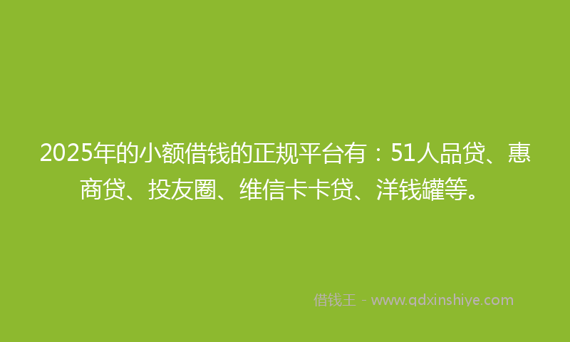 2025年的小额借钱的正规平台有：51人品贷、惠商贷、投友圈、维信卡卡贷、洋钱罐等。