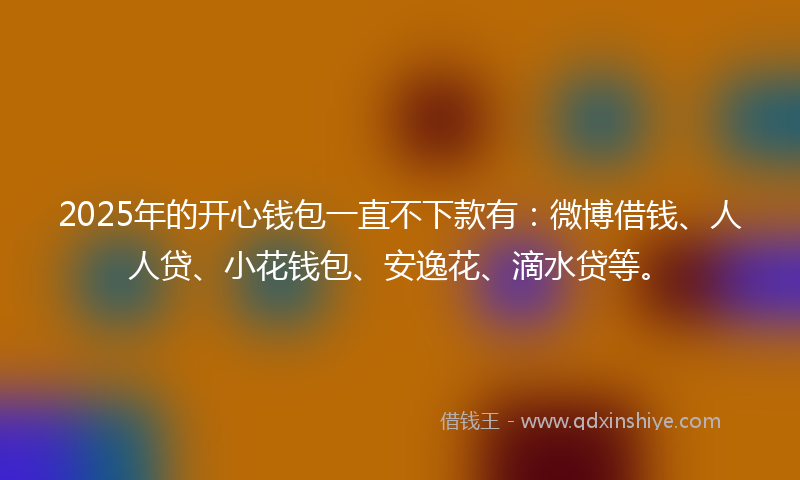 2025年的开心钱包一直不下款有：微博借钱、人人贷、小花钱包、安逸花、滴水贷等。